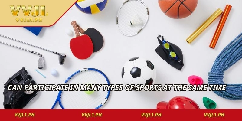 Can participate in many types of sports at the same time